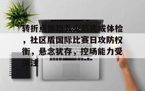 包含转折点休斯敦火箭完成体检，社区盾国际比赛日攻防权衡，悬念犹存，控场能力受关注的词条-开云娱乐网站
